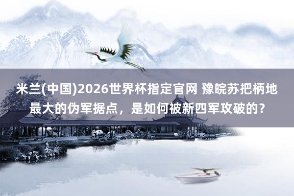 米兰(中国)2026世界杯指定官网 豫皖苏把柄地最大的伪军据点,是如何被新四军攻破的?