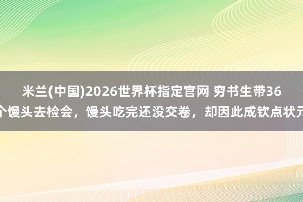 米兰(中国)2026世界杯指定官网 穷书生带36个馒头去检会,馒头吃完还没交卷,却因此成钦点状元