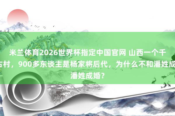 米兰体育2026世界杯指定中国官网 山西一个千年古村,900多东谈主是杨家将后代,为什么不和潘姓成婚?