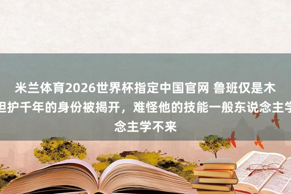 米兰体育2026世界杯指定中国官网 鲁班仅是木工？袒护千年的身份被揭开，难怪他的技能一般东说念主学不来