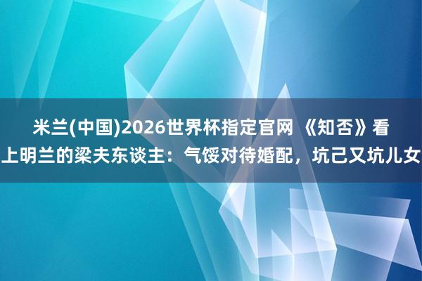 米兰(中国)2026世界杯指定官网 《知否》看上明兰的梁夫东谈主:气馁对待婚配,坑己又坑儿女
