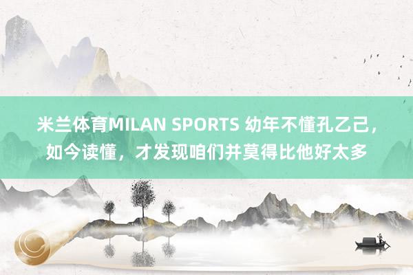 米兰体育MILAN SPORTS 幼年不懂孔乙己,如今读懂,才发现咱们并莫得比他好太多