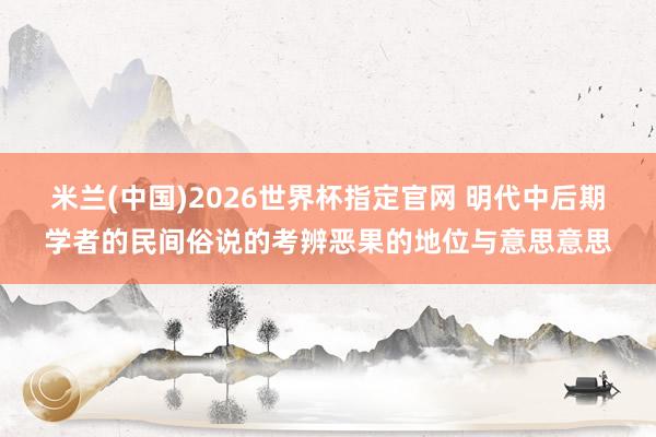米兰(中国)2026世界杯指定官网 明代中后期学者的民间俗说的考辨恶果的地位与意思意思
