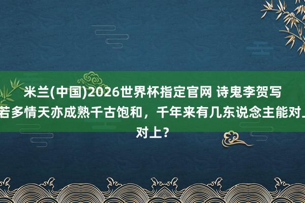 米兰(中国)2026世界杯指定官网 诗鬼李贺写天若多情天亦成熟千古饱和,千年来有几东说念主能对上?