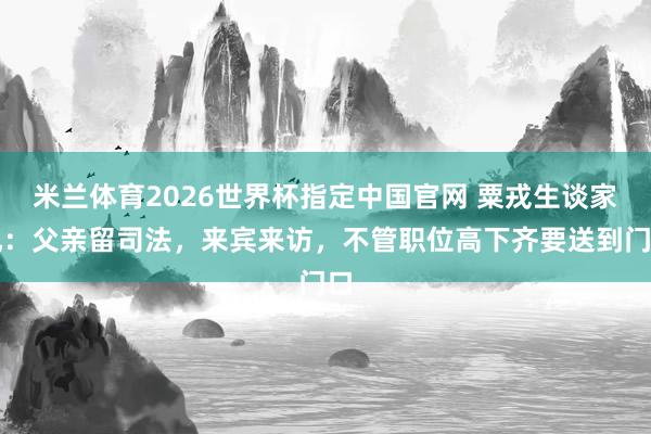 米兰体育2026世界杯指定中国官网 粟戎生谈家风:父亲留司法,来宾来访,不管职位高下齐要送到门口