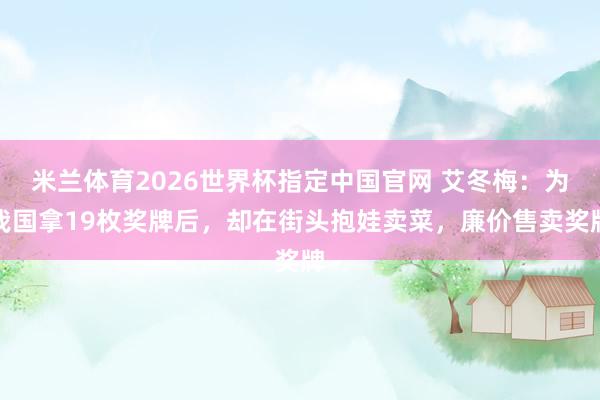 米兰体育2026世界杯指定中国官网 艾冬梅：为我国拿19枚奖牌后，却在街头抱娃卖菜，廉价售卖奖牌