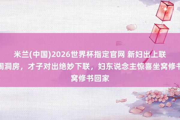 米兰(中国)2026世界杯指定官网 新妇出上联拦阻闹洞房,才子对出绝妙下联,妇东说念主惊喜坐窝修书回家