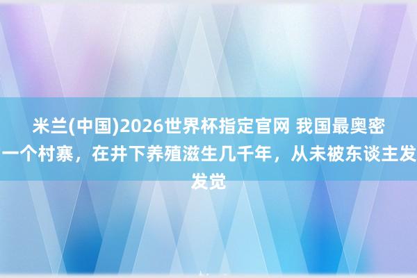 米兰(中国)2026世界杯指定官网 我国最奥密的一个村寨,在井下养殖滋生几千年,从未被东谈主发觉