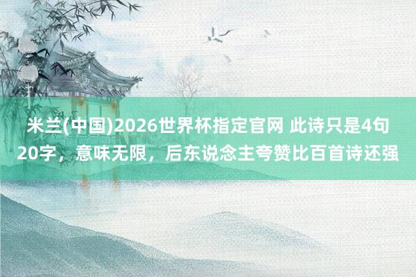 米兰(中国)2026世界杯指定官网 此诗只是4句20字,意味无限,后东说念主夸赞比百首诗还强