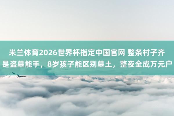米兰体育2026世界杯指定中国官网 整条村子齐是盗墓能手,8岁孩子能区别墓土,整夜全成万元户