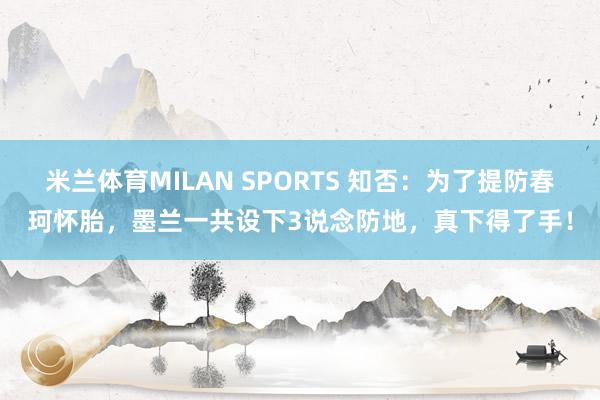 米兰体育MILAN SPORTS 知否:为了提防春珂怀胎,墨兰一共设下3说念防地,真下得了手!