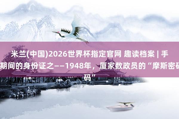 米兰(中国)2026世界杯指定官网 趣读档案 | 手写期间的身份证之——1948年，厦家数政员的“摩斯密码”