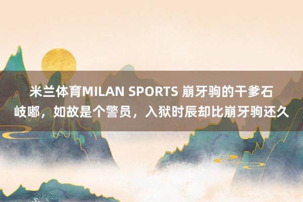 米兰体育MILAN SPORTS 崩牙驹的干爹石岐嘟,如故是个警员,入狱时辰却比崩牙驹还久