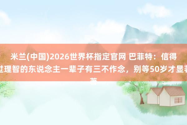 米兰(中国)2026世界杯指定官网 巴菲特:信得过理智的东说念主一辈子有三不作念,别等50岁才显著