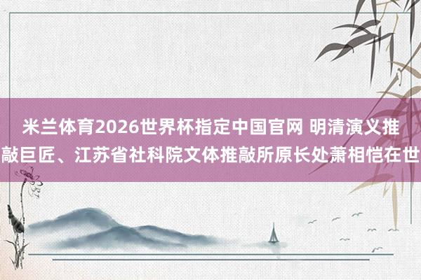 米兰体育2026世界杯指定中国官网 明清演义推敲巨匠、江苏省社科院文体推敲所原长处萧相恺在世