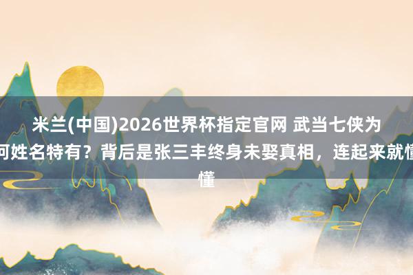 米兰(中国)2026世界杯指定官网 武当七侠为何姓名特有?背后是张三丰终身未娶真相,连起来就懂