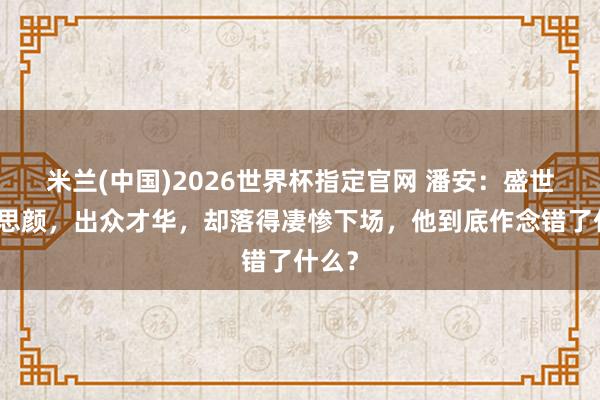米兰(中国)2026世界杯指定官网 潘安:盛世好意思颜,出众才华,却落得凄惨下场,他到底作念错了什么?