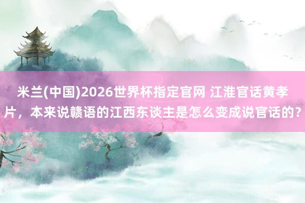 米兰(中国)2026世界杯指定官网 江淮官话黄孝片,本来说赣语的江西东谈主是怎么变成说官话的?