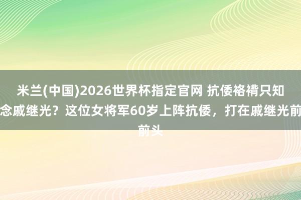 米兰(中国)2026世界杯指定官网 抗倭袼褙只知说念戚继光？这位女将军60岁上阵抗倭，打在戚继光前头