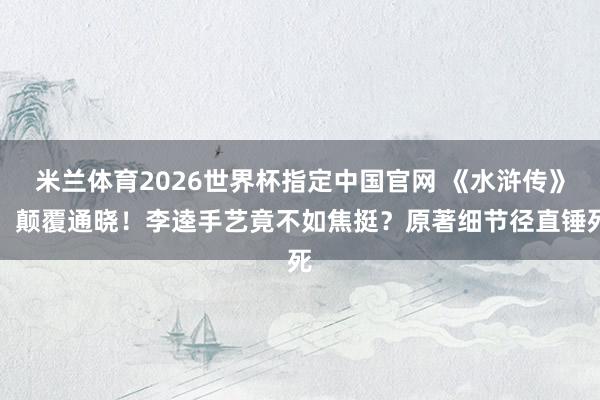 米兰体育2026世界杯指定中国官网 《水浒传》:颠覆通晓!李逵手艺竟不如焦挺?原著细节径直锤死