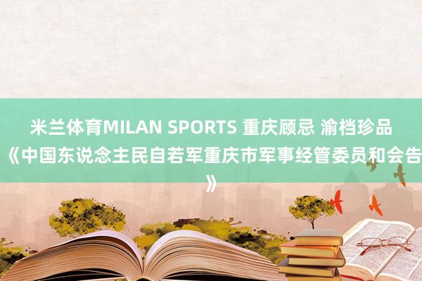 米兰体育MILAN SPORTS 重庆顾忌 渝档珍品 | 《中国东说念主民自若军重庆市军事经管委员和会告》