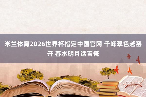 米兰体育2026世界杯指定中国官网 千峰翠色越窑开 春水明月话青瓷