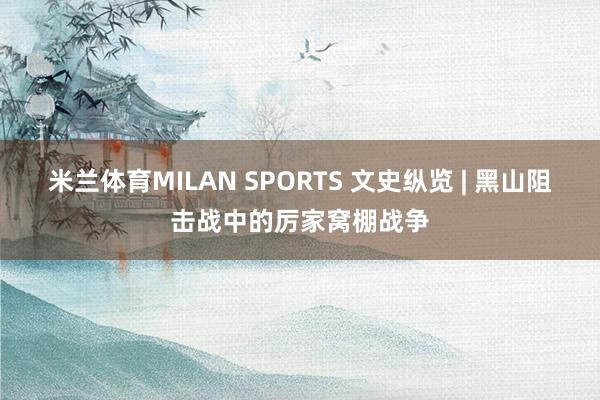 米兰体育MILAN SPORTS 文史纵览 | 黑山阻击战中的厉家窝棚战争