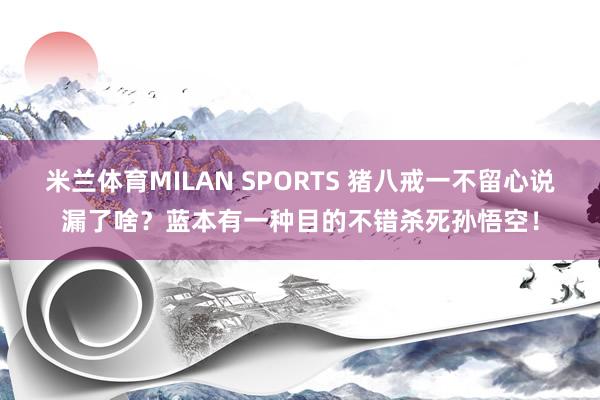 米兰体育MILAN SPORTS 猪八戒一不留心说漏了啥?蓝本有一种目的不错杀死孙悟空!