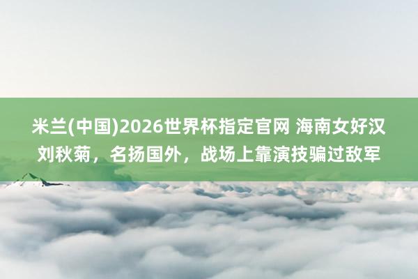 米兰(中国)2026世界杯指定官网 海南女好汉刘秋菊，名扬国外，战场上靠演技骗过敌军