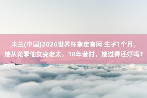 米兰(中国)2026世界杯指定官网 生子1个月,她从花季仙女变老太,18年昔时,她过得还好吗?