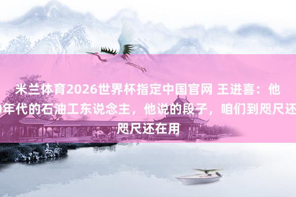 米兰体育2026世界杯指定中国官网 王进喜:他是60年代的石油工东说念主,他说的段子,咱们到咫尺还在用