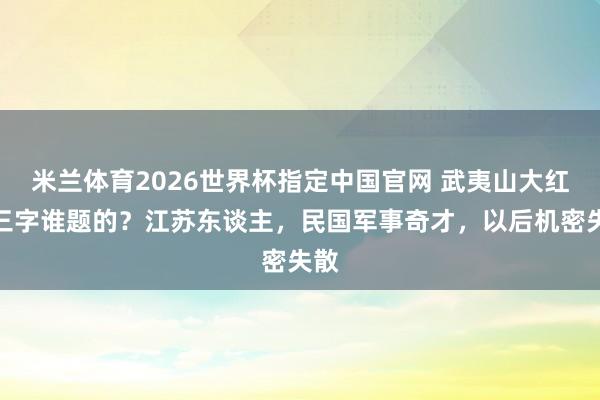 米兰体育2026世界杯指定中国官网 武夷山大红袍三字谁题的?江苏东谈主,民国军事奇才,以后机密失散
