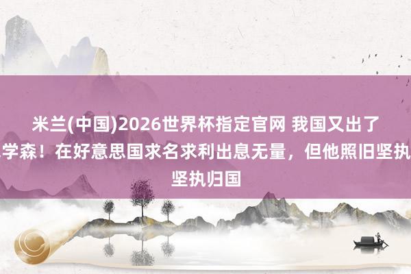 米兰(中国)2026世界杯指定官网 我国又出了位钱学森!在好意思国求名求利出息无量,但他照旧坚执归国
