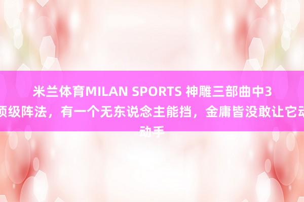 米兰体育MILAN SPORTS 神雕三部曲中3大顶级阵法,有一个无东说念主能挡,金庸皆没敢让它动手