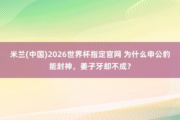 米兰(中国)2026世界杯指定官网 为什么申公豹能封神,姜子牙却不成?