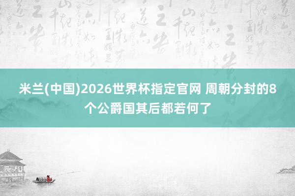 米兰(中国)2026世界杯指定官网 周朝分封的8个公爵国其后都若何了
