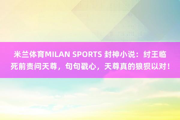 米兰体育MILAN SPORTS 封神小说:纣王临死前责问天尊,句句戳心,天尊真的狼狈以对!