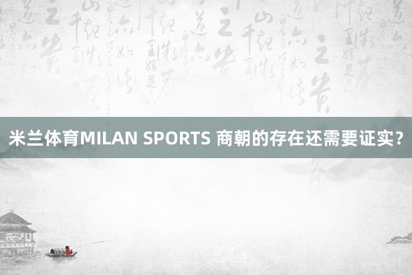 米兰体育MILAN SPORTS 商朝的存在还需要证实？