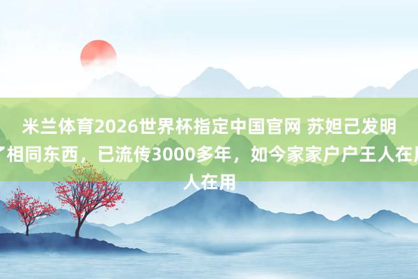 米兰体育2026世界杯指定中国官网 苏妲己发明了相同东西,已流传3000多年,如今家家户户王人在用