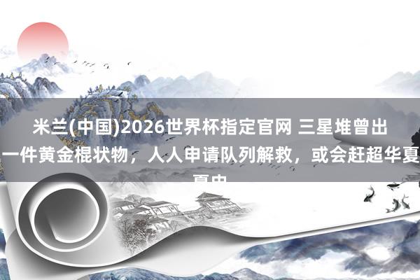 米兰(中国)2026世界杯指定官网 三星堆曾出土一件黄金棍状物,人人申请队列解救,或会赶超华夏史
