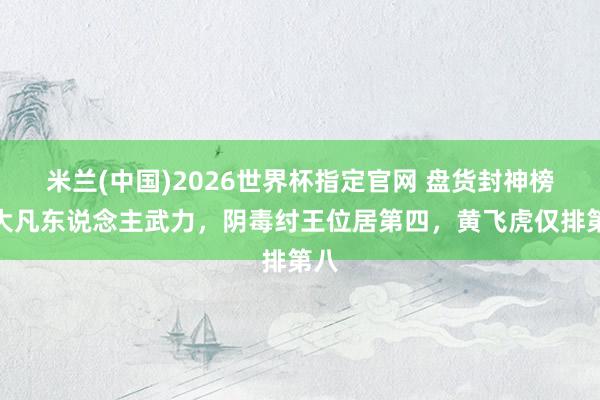 米兰(中国)2026世界杯指定官网 盘货封神榜十大凡东说念主武力，阴毒纣王位居第四，黄飞虎仅排第八