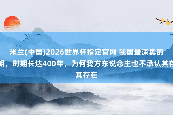 米兰(中国)2026世界杯指定官网 我国最深奥的王朝，时期长达400年，为何我方东说念主也不承认其存在