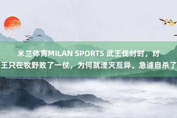 米兰体育MILAN SPORTS 武王伐纣时,纣王只在牧野败了一仗,为何就湮灭互异、急遽自杀了