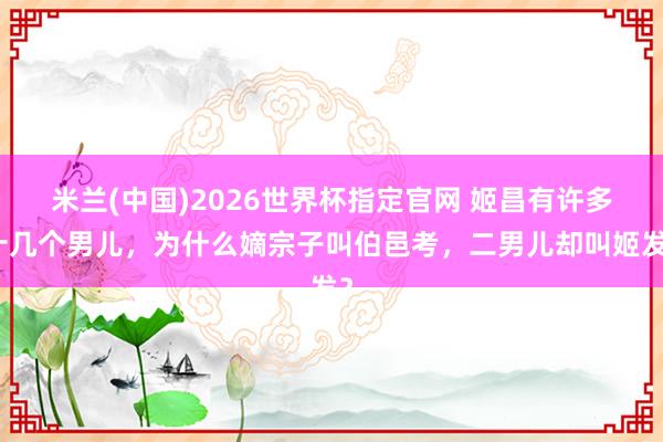 米兰(中国)2026世界杯指定官网 姬昌有许多十几个男儿，为什么嫡宗子叫伯邑考，二男儿却叫姬发？