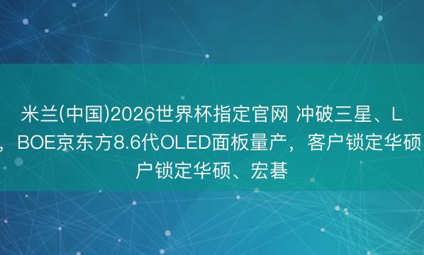 米兰(中国)2026世界杯指定官网 冲破三星、LG把持,BOE京东方8.6代OLED面板量产,客户锁定华硕、宏碁