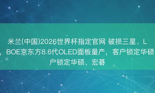 米兰(中国)2026世界杯指定官网 破损三星、LG把持，BOE京东方8.6代OLED面板量产，客户锁定华硕、宏碁