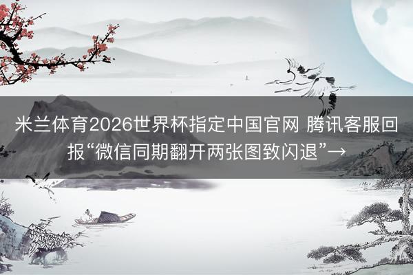 米兰体育2026世界杯指定中国官网 腾讯客服回报“微信同期翻开两张图致闪退”→