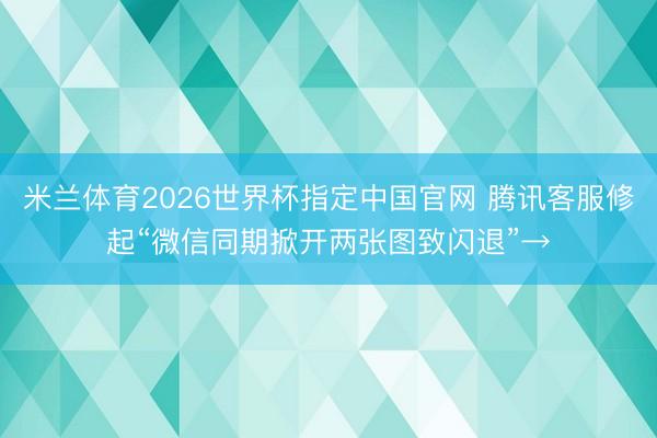 米兰体育2026世界杯指定中国官网 腾讯客服修起“微信同期掀开两张图致闪退”→