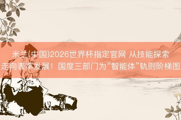 米兰(中国)2026世界杯指定官网 从技能探索走向表率发展!国度三部门为“智能体”轨则阶梯图