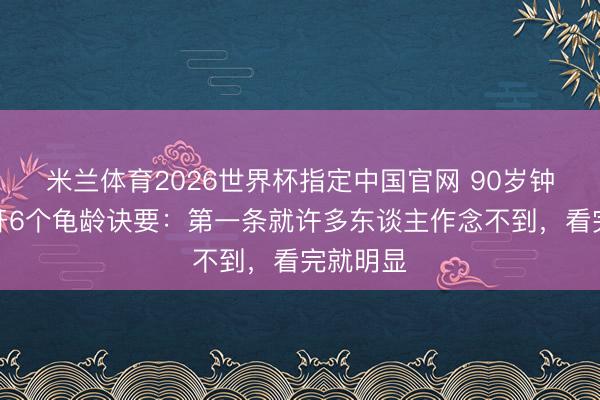 米兰体育2026世界杯指定中国官网 90岁钟南猴子开6个龟龄诀要：第一条就许多东谈主作念不到，看完就明显